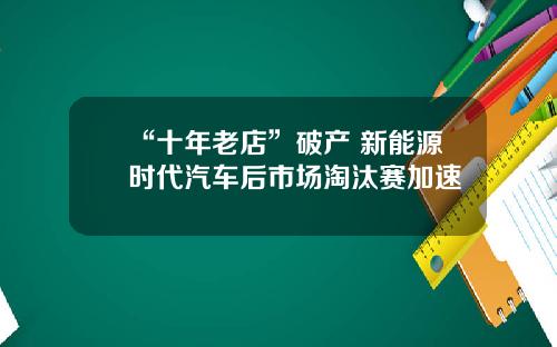 “十年老店”破産 新能源時代汽車後市場淘汰賽加速