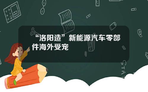 “洛陽造”新能源汽車零部件海外受寵
