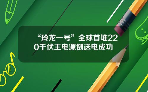 “玲龍一號”全球首堆220千伏主電源倒送電成功