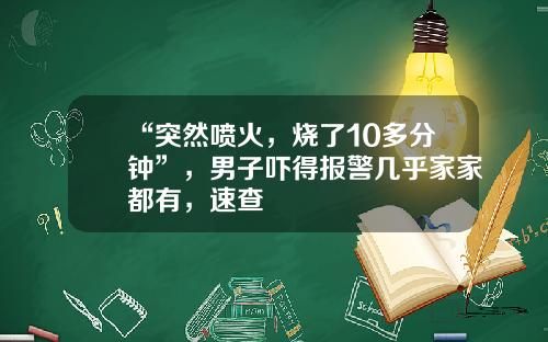 “突然噴火，燒了10多分鍾”，男子嚇得報警幾乎家家都有，速查