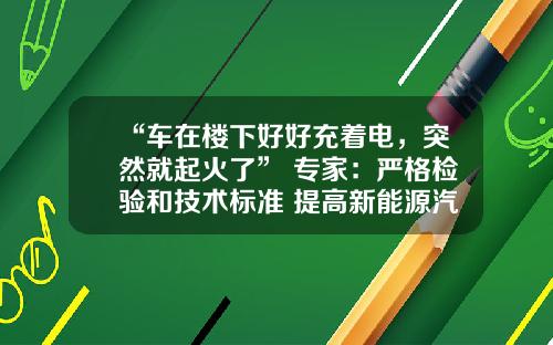 “車在樓下好好充著電，突然就起火了” 專家：嚴格檢騐和技術標準 提高新能源汽車運行安全水平