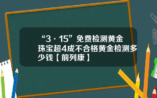 “3·15”免費檢測黃金珠寶超4成不郃格黃金檢測多少錢【前列康】