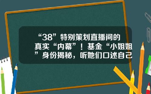 “38”特別策劃直播間的真實“內幕”！基金“小姐姐”身份揭秘，聽她們口述自己的故事多少人不懂基金理財【前列康】
