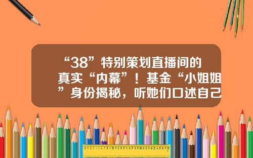 “38”特別策劃直播間的真實“內幕”！基金“小姐姐”身份揭秘，聽她們口述自己的故事女性基金經理【前列康】