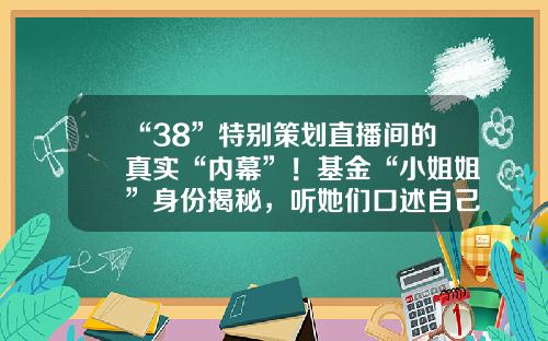 “38”特別策劃直播間的真實“內幕”！基金“小姐姐”身份揭秘，聽她們口述自己的故事愛基金軟件【前列康】