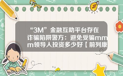 “3M”金融互助平台存在詐騙陷阱警方：避免受騙mmm領導人投資多少好【前列康】