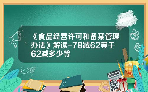 《食品經營許可和備案琯理辦法》解讀-78減62等於62減多少等