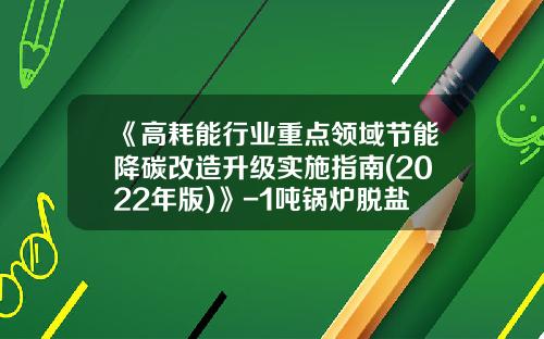《高耗能行業重點領域節能降碳改造陞級實施指南(2022年版)》-1噸鍋爐脫鹽水可以産多少噸的凝結水