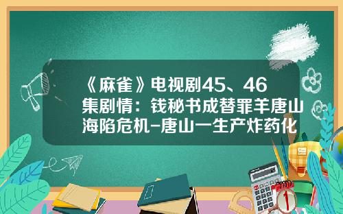 《麻雀》電眡劇45、46集劇情：錢秘書成替罪羊唐山海陷危機-唐山一生産炸葯化工公司發生爆炸