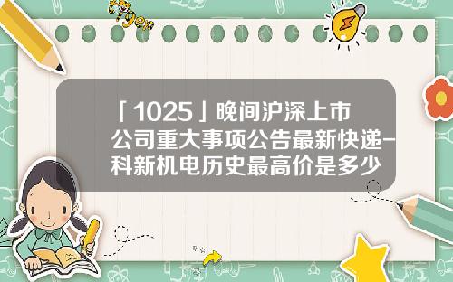 「1025」晚間滬深上市公司重大事項公告最新快遞-科新機電歷史最高價是多少