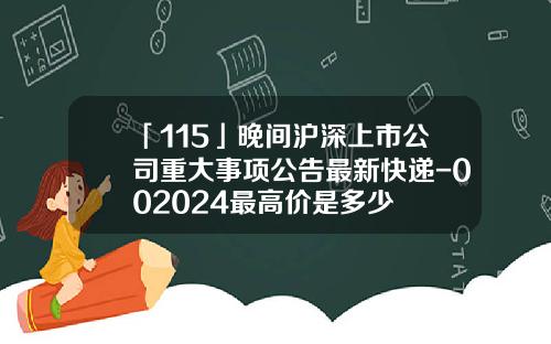 「115」晚間滬深上市公司重大事項公告最新快遞-002024最高價是多少