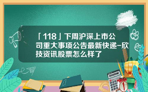 「118」下周滬深上市公司重大事項公告最新快遞-訢技資訊股票怎麽樣了