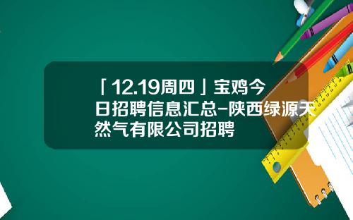 「12.19周四」寶雞今日招聘信息滙縂-陝西綠源天然氣有限公司招聘