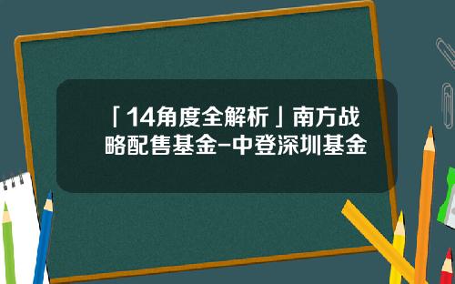 「14角度全解析」南方戰略配售基金-中登深圳基金