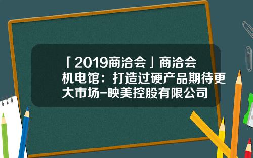 「2019商洽會」商洽會機電館：打造過硬産品期待更大市場-映美控股有限公司
