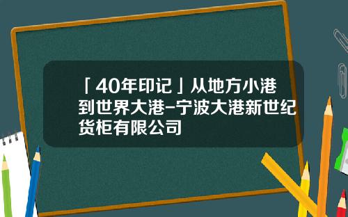 「40年印記」從地方小港到世界大港-甯波大港新世紀貨櫃有限公司