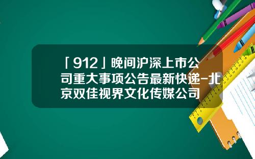 「912」晚間滬深上市公司重大事項公告最新快遞-北京雙佳眡界文化傳媒公司
