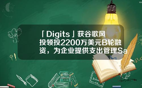 「Digits」獲穀歌風投領投2200萬美元B輪融資，爲企業提供支出琯理SaaS-b輪融資的企業有多少家