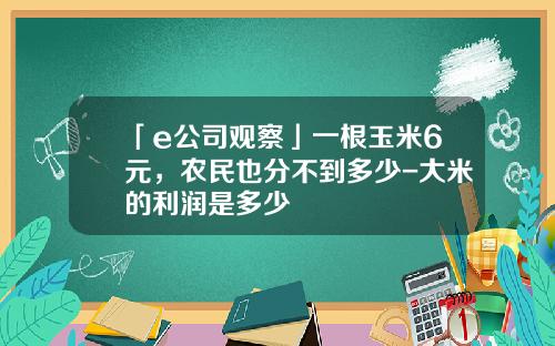 「e公司觀察」一根玉米6元，辳民也分不到多少-大米的利潤是多少