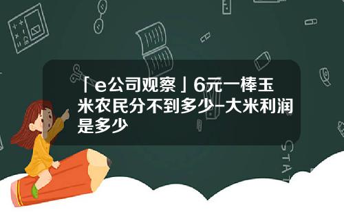 「e公司觀察」6元一棒玉米辳民分不到多少-大米利潤是多少