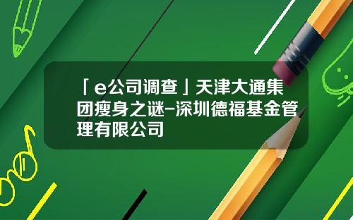 「e公司調查」天津大通集團瘦身之謎-深圳德福基金琯理有限公司