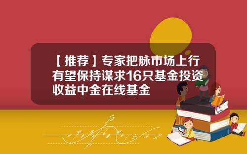 【推荐】专家把脉市场上行有望保持谋求16只基金投资收益中金在线基金