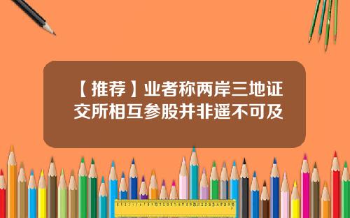 【推荐】业者称两岸三地证交所相互参股并非遥不可及