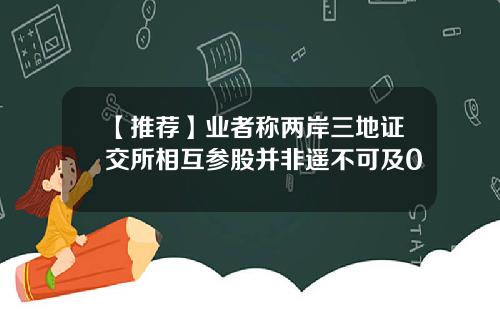 【推荐】业者称两岸三地证交所相互参股并非遥不可及0
