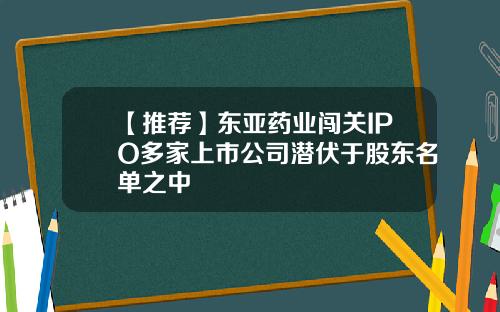 【推荐】东亚药业闯关IPO多家上市公司潜伏于股东名单之中