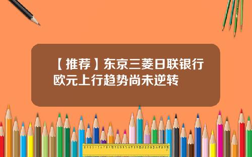 【推薦】東京三菱日聯銀行歐元上行趨勢尚未逆轉