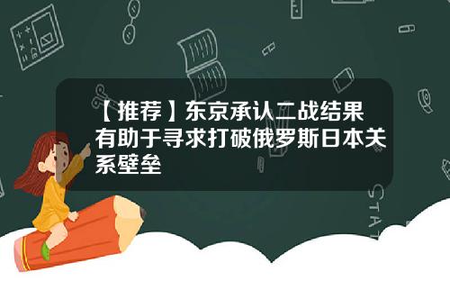 【推薦】東京承認二戰結果有助於尋求打破俄羅斯日本關系壁壘