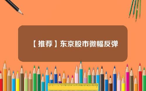 【推荐】东京股市微幅反弹