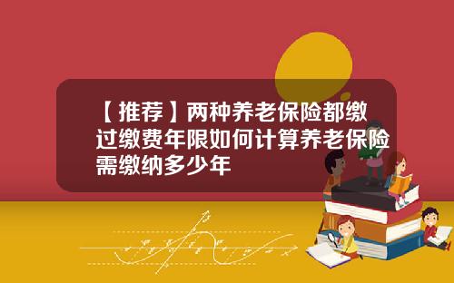 【推薦】兩種養老保險都繳過繳費年限如何計算養老保險需繳納多少年