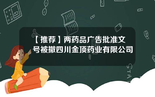 【推荐】两药品广告批准文号被撤四川金顶药业有限公司
