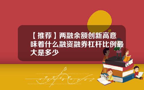 【推薦】兩融餘額創新高意味著什麽融資融券杠杆比例最大是多少
