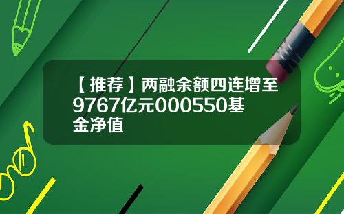 【推薦】兩融餘額四連增至9767億元000550基金淨值
