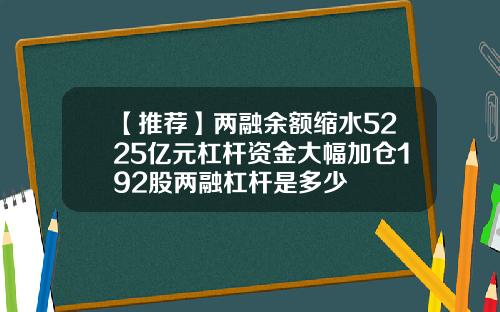 【推薦】兩融餘額縮水5225億元杠杆資金大幅加倉192股兩融杠杆是多少