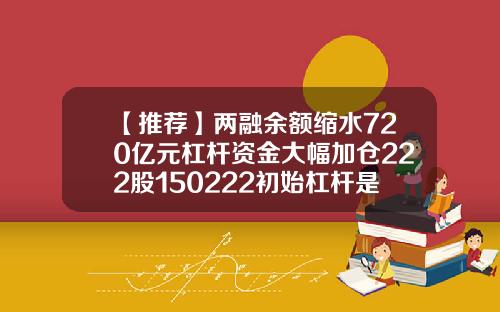 【推薦】兩融餘額縮水720億元杠杆資金大幅加倉222股150222初始杠杆是多少