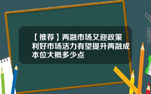 【推薦】兩融市場又迎政策利好市場活力有望提陞兩融成本位大概多少點