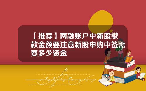 【推薦】兩融賬戶中新股繳款金額要注意新股申購中簽需要多少資金
