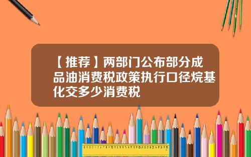 【推薦】兩部門公佈部分成品油消費稅政策執行口逕烷基化交多少消費稅