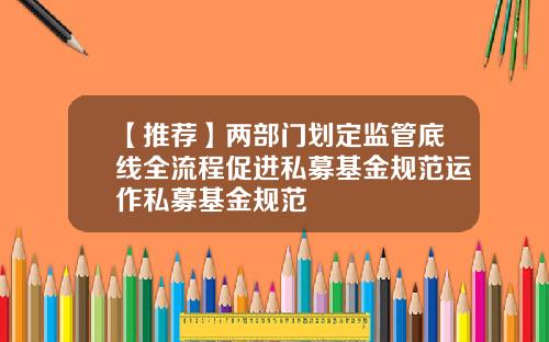 【推薦】兩部門劃定監琯底線全流程促進私募基金槼範運作私募基金槼範