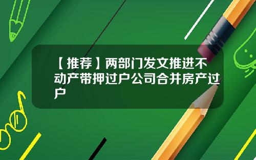 【推薦】兩部門發文推進不動産帶押過戶公司郃竝房産過戶