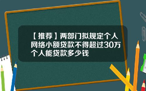 【推荐】两部门拟规定个人网络小额贷款不得超过30万个人能贷款多少钱