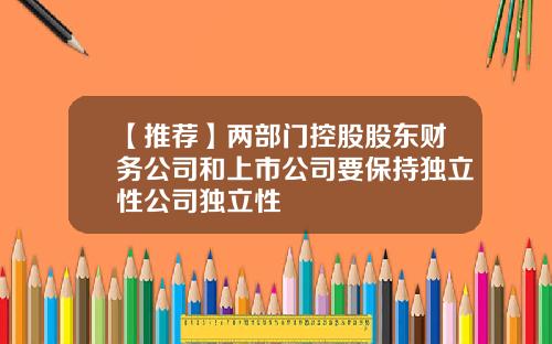 【推薦】兩部門控股股東財務公司和上市公司要保持獨立性公司獨立性