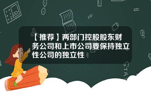 【推荐】两部门控股股东财务公司和上市公司要保持独立性公司的独立性