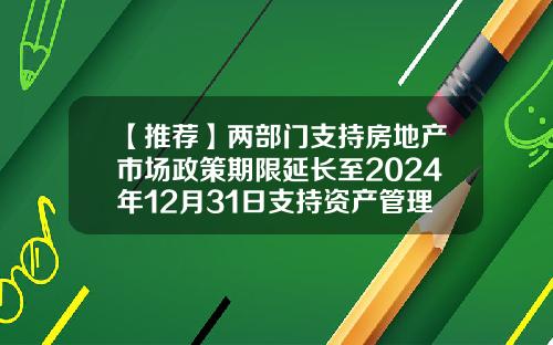 【推薦】兩部門支持房地産市場政策期限延長至2024年12月31日支持資産琯理公司