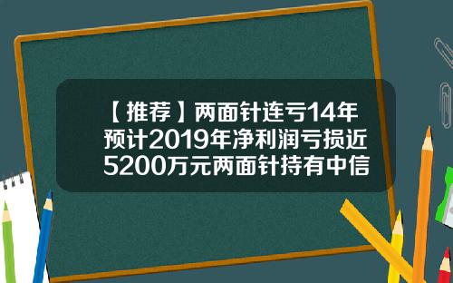【推薦】兩麪針連虧14年預計2019年淨利潤虧損近5200萬元兩麪針持有中信証券多少股