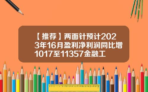 【推薦】兩麪針預計2023年16月盈利淨利潤同比增1017至11357金融工廠收益是多少