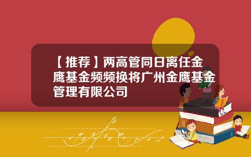 【推荐】两高管同日离任金鹰基金频频换将广州金鹰基金管理有限公司